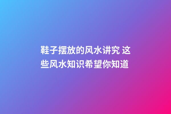 鞋子摆放的风水讲究 这些风水知识希望你知道